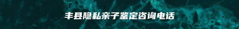 丰县隐私亲子鉴定咨询电话