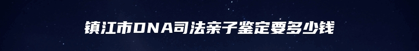 镇江市DNA司法亲子鉴定要多少钱