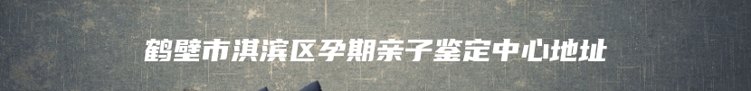 鹤壁市淇滨区孕期亲子鉴定中心地址