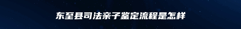 东至县司法亲子鉴定流程是怎样