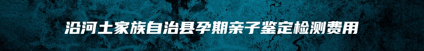 沿河土家族自治县孕期亲子鉴定检测费用