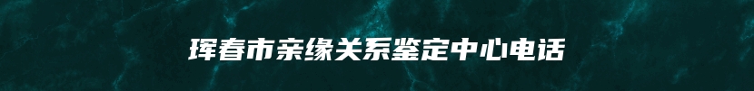 珲春市亲缘关系鉴定中心电话