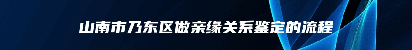 山南市乃东区做亲缘关系鉴定的流程