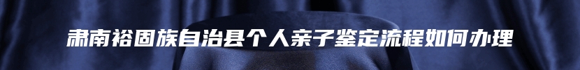 肃南裕固族自治县个人亲子鉴定流程如何办理