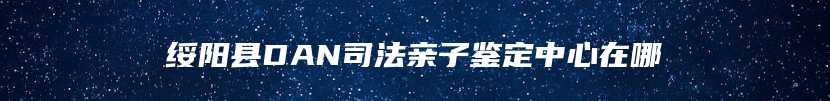 绥阳县DAN司法亲子鉴定中心在哪