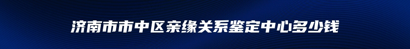 济南市市中区亲缘关系鉴定中心多少钱