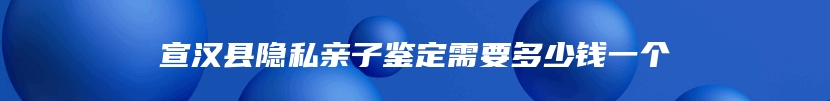 宣汉县隐私亲子鉴定需要多少钱一个