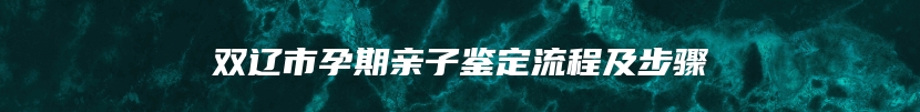 双辽市孕期亲子鉴定流程及步骤