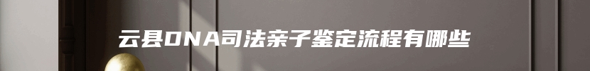 云县DNA司法亲子鉴定流程有哪些
