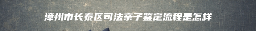 漳州市长泰区司法亲子鉴定流程是怎样