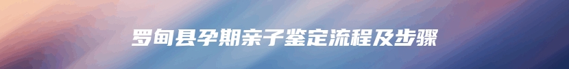 罗甸县孕期亲子鉴定流程及步骤