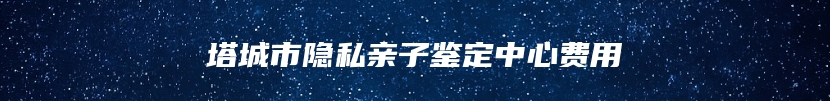 塔城市隐私亲子鉴定中心费用