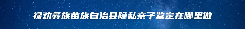 禄劝彝族苗族自治县隐私亲子鉴定在哪里做