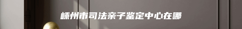嵊州市司法亲子鉴定中心在哪