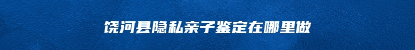 饶河县隐私亲子鉴定在哪里做
