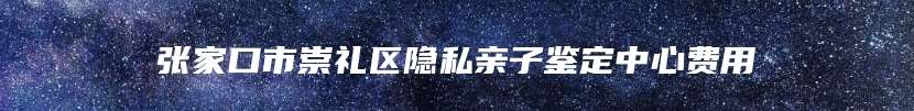 张家口市崇礼区隐私亲子鉴定中心费用