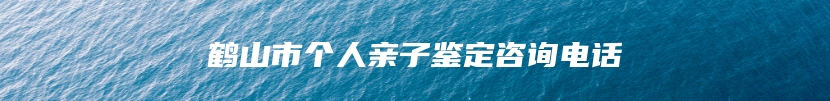 鹤山市个人亲子鉴定咨询电话