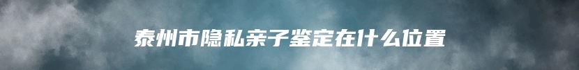 泰州市隐私亲子鉴定在什么位置