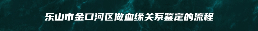 乐山市金口河区做血缘关系鉴定的流程