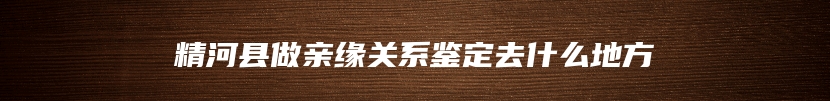 精河县做亲缘关系鉴定去什么地方