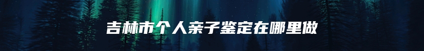 吉林市个人亲子鉴定在哪里做