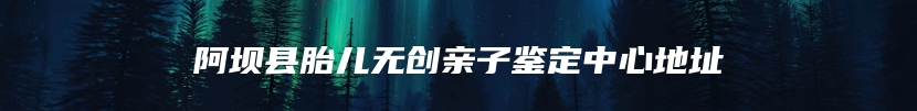 阿坝县胎儿无创亲子鉴定中心地址