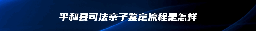 平和县司法亲子鉴定流程是怎样