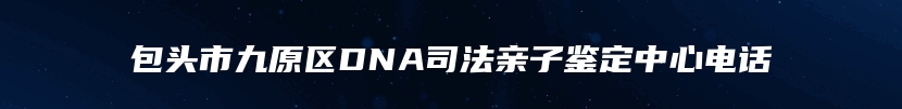 包头市九原区DNA司法亲子鉴定中心电话