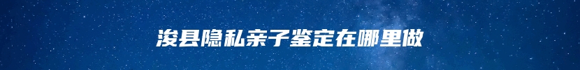 浚县隐私亲子鉴定在哪里做