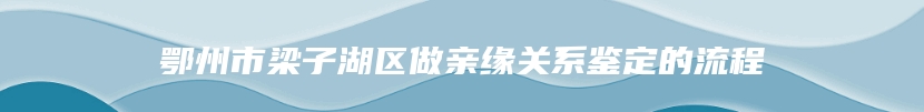 鄂州市梁子湖区做亲缘关系鉴定的流程