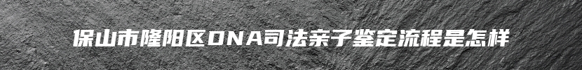 保山市隆阳区DNA司法亲子鉴定流程是怎样