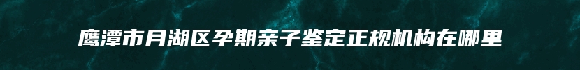 鹰潭市月湖区孕期亲子鉴定正规机构在哪里