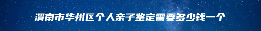 渭南市华州区个人亲子鉴定需要多少钱一个