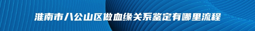 淮南市八公山区做血缘关系鉴定有哪里流程