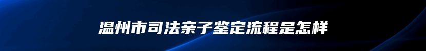 温州市司法亲子鉴定流程是怎样