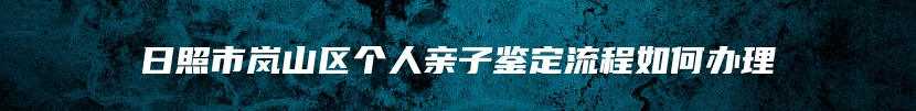 日照市岚山区个人亲子鉴定流程如何办理