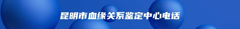 昆明市血缘关系鉴定中心电话