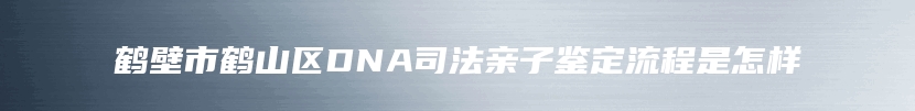 鹤壁市鹤山区DNA司法亲子鉴定流程是怎样