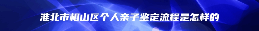 淮北市相山区个人亲子鉴定流程是怎样的