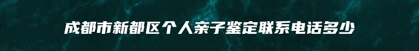 成都市新都区个人亲子鉴定联系电话多少