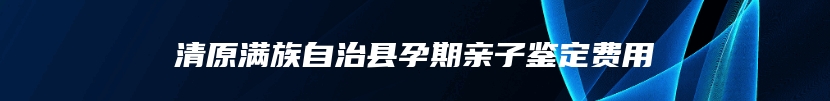 清原满族自治县孕期亲子鉴定费用