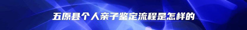 五原县个人亲子鉴定流程是怎样的
