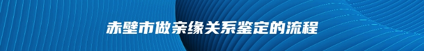 赤壁市做亲缘关系鉴定的流程