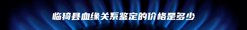 临猗县血缘关系鉴定的价格是多少