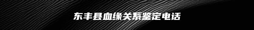 东丰县血缘关系鉴定电话