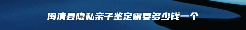 闽清县隐私亲子鉴定需要多少钱一个