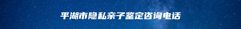 平湖市隐私亲子鉴定咨询电话