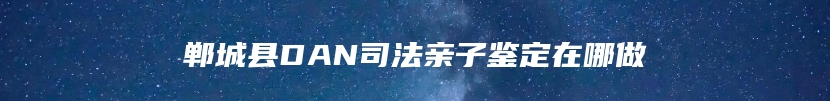 郸城县DAN司法亲子鉴定在哪做