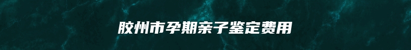 胶州市孕期亲子鉴定费用