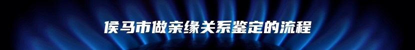 侯马市做亲缘关系鉴定的流程